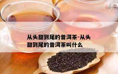 从头甜到尾的普洱茶-从头甜到尾的普洱茶叫什么