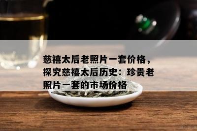 慈禧太后老照片一套价格，探究慈禧太后历史：珍贵老照片一套的市场价格