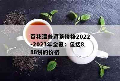 百花潭普洱茶价格2022-2023年全览：包括888饼的价格