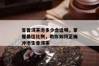 生普洱茶泡多少合适喝，掌握更佳比例，教你如何正确冲泡生普洱茶