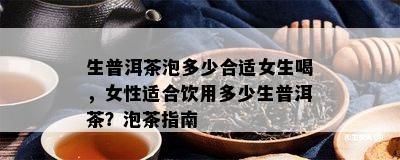 生普洱茶泡多少合适女生喝，女性适合饮用多少生普洱茶？泡茶指南