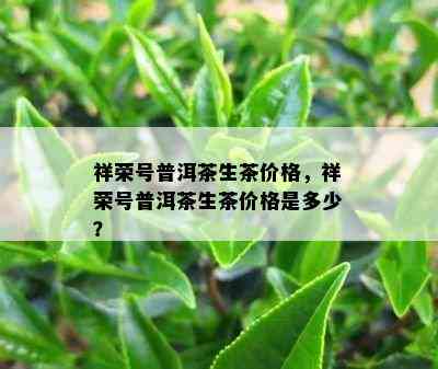 祥荣号普洱茶生茶价格，祥荣号普洱茶生茶价格是多少？