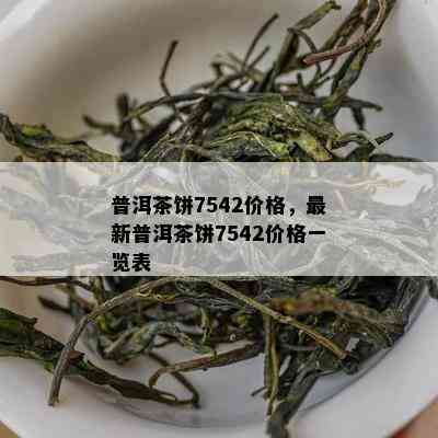 普洱茶饼7542价格，最新普洱茶饼7542价格一览表