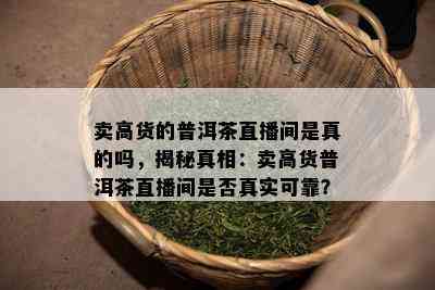 卖高货的普洱茶直播间是真的吗，揭秘真相：卖高货普洱茶直播间是否真实可靠？