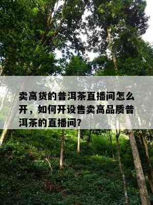 卖高货的普洱茶直播间怎么开，如何开设售卖高品质普洱茶的直播间？