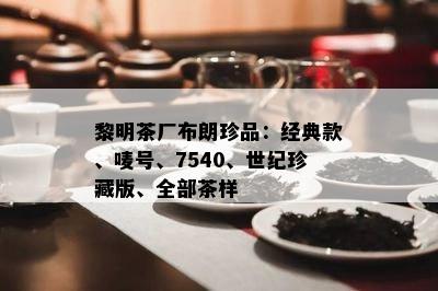 黎明茶厂布朗珍品：经典款、唛号、7540、世纪珍藏版、全部茶样