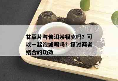 甘草片与普洱茶相克吗？可以一起泡或喝吗？探讨两者结合的功效