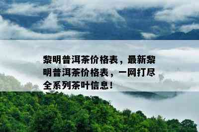 黎明普洱茶价格表，最新黎明普洱茶价格表，一网打尽全系列茶叶信息！