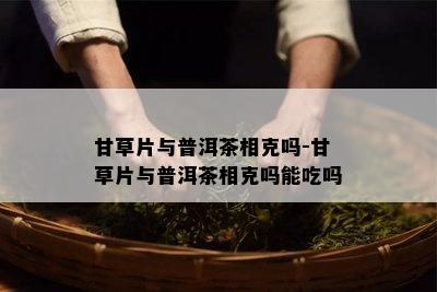 甘草片与普洱茶相克吗-甘草片与普洱茶相克吗能吃吗