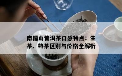 南糯山普洱茶口感特点：生茶、熟茶区别与价格全解析