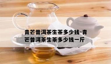 青芒普洱茶生茶多少钱-青芒普洱茶生茶多少钱一斤