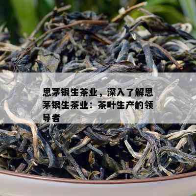 思茅银生茶业，深入了解思茅银生茶业：茶叶生产的领导者