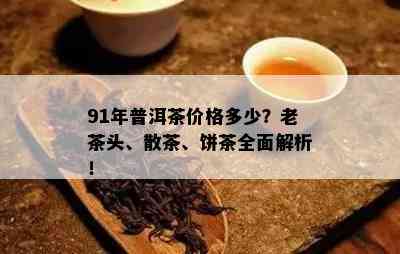 91年普洱茶价格多少？老茶头、散茶、饼茶全面解析！