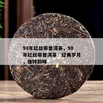 98年红丝带普洱茶，98年红丝带普洱茶：经典岁月，独特韵味