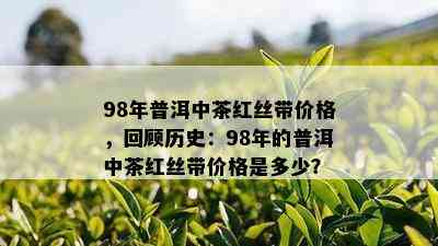 98年普洱中茶红丝带价格，回顾历史：98年的普洱中茶红丝带价格是多少？