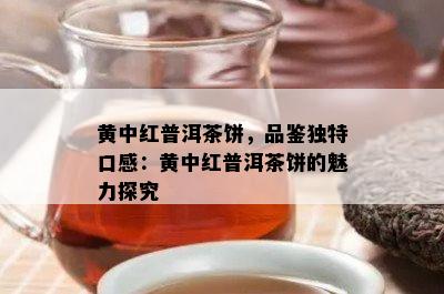 黄中红普洱茶饼，品鉴独特口感：黄中红普洱茶饼的魅力探究