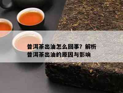 普洱茶出油怎么回事？解析普洱茶出油的原因与影响