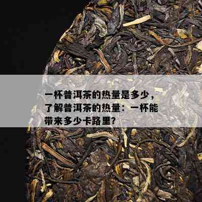 一杯普洱茶的热量是多少，了解普洱茶的热量：一杯能带来多少卡路里？