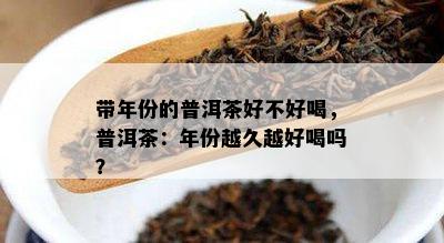 带年份的普洱茶好不好喝，普洱茶：年份越久越好喝吗？