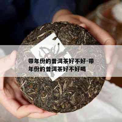 带年份的普洱茶好不好-带年份的普洱茶好不好喝