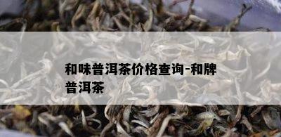 和味普洱茶价格查询-和牌普洱茶