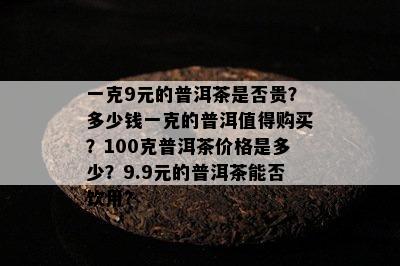 一克9元的普洱茶是否贵？多少钱一克的普洱值得购买？100克普洱茶价格是多少？9.9元的普洱茶能否饮用？