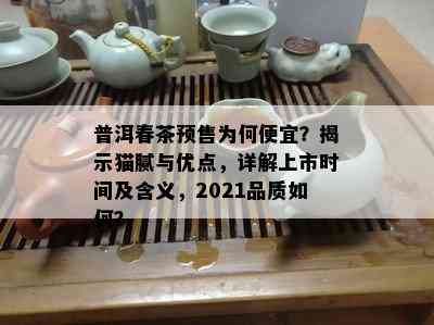 普洱春茶预售为何便宜？揭示猫腻与优点，详解上市时间及含义，2021品质如何？