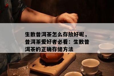 生散普洱茶怎么存放好呢，普洱茶爱好者必看：生散普洱茶的正确存储方法