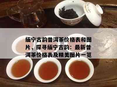 缅宁古韵普洱茶价格表和图片，探寻缅宁古韵：最新普洱茶价格表及精美图片一览