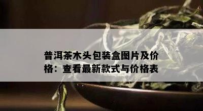 普洱茶木头包装盒图片及价格：查看最新款式与价格表