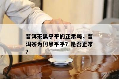 普洱茶黑乎乎的正常吗，普洱茶为何黑乎乎？是否正常？