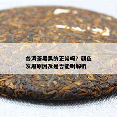 普洱茶黑黑的正常吗？颜色发黑原因及是否能喝解析