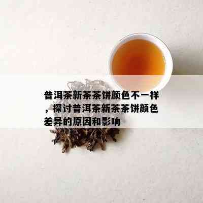 普洱茶新茶茶饼颜色不一样，探讨普洱茶新茶茶饼颜色差异的原因和影响