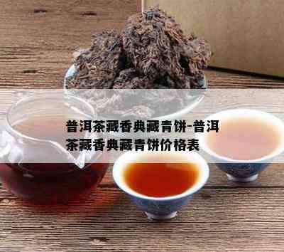 普洱茶藏香典藏青饼-普洱茶藏香典藏青饼价格表