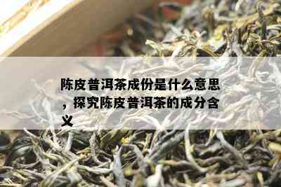 陈皮普洱茶成份是什么意思，探究陈皮普洱茶的成分含义