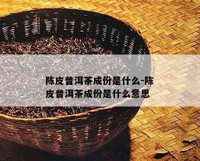 陈皮普洱茶成份是什么-陈皮普洱茶成份是什么意思