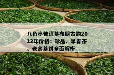 八角亭普洱茶布朗古韵2012年价格：珍品、早春茶、老寨茶饼全面解析