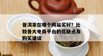 普洱茶在哪个网站买好？比较各大电商平台的优缺点及购买建议