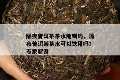 隔夜普洱茶茶水能喝吗，隔夜普洱茶茶水可以饮用吗？专家解答