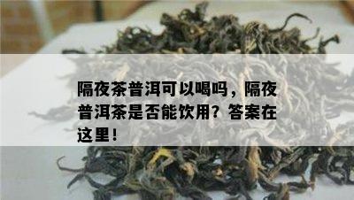 隔夜茶普洱可以喝吗，隔夜普洱茶是否能饮用？答案在这里！