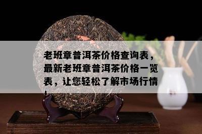 老班章普洱茶价格查询表，最新老班章普洱茶价格一览表，让您轻松了解市场行情！