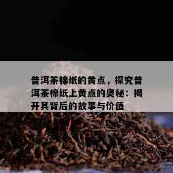 普洱茶棉纸的黄点，探究普洱茶棉纸上黄点的奥秘：揭开其背后的故事与价值