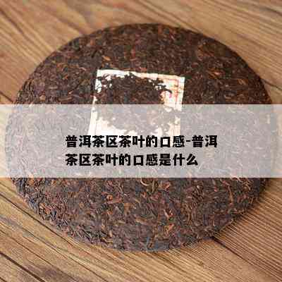 普洱茶区茶叶的口感-普洱茶区茶叶的口感是什么