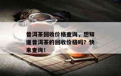 普洱茶回收价格查询，想知道普洱茶的回收价格吗？快来查询！