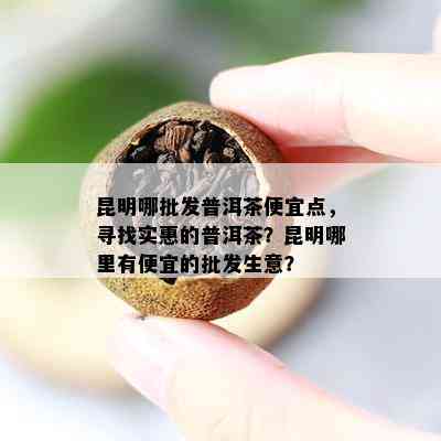 昆明哪批发普洱茶便宜点，寻找实惠的普洱茶？昆明哪里有便宜的批发生意？