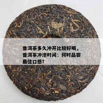 普洱茶多久冲开比较好喝，普洱茶冲泡时间：何时品尝更佳口感？