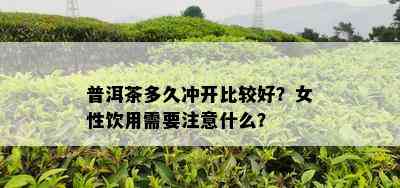 普洱茶多久冲开比较好？女性饮用需要注意什么？