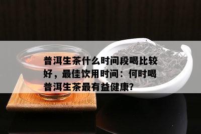 普洱生茶什么时间段喝比较好，更佳饮用时间：何时喝普洱生茶最有益健康？