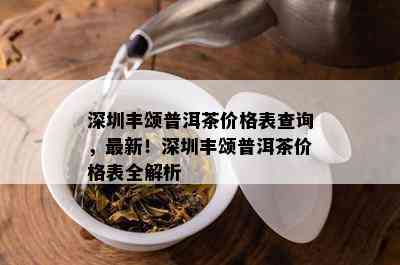 深圳丰颂普洱茶价格表查询，最新！深圳丰颂普洱茶价格表全解析