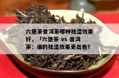 六堡茶普洱茶哪种祛湿效果好，「六堡茶 vs 普洱茶：谁的祛湿效果更出色？」